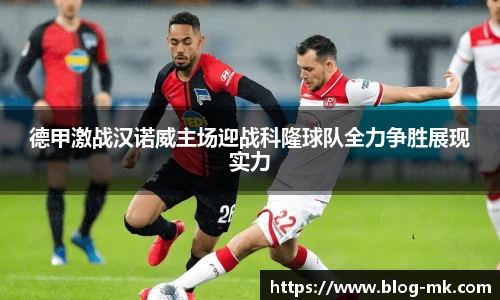 德甲激战汉诺威主场迎战科隆球队全力争胜展现实力