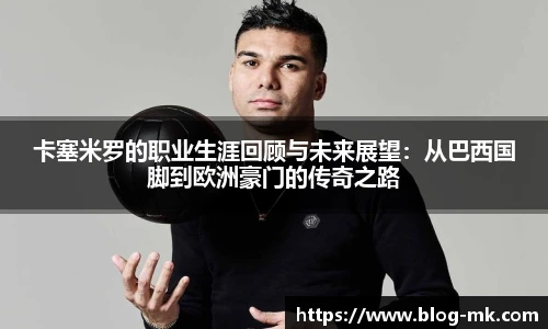 卡塞米罗的职业生涯回顾与未来展望：从巴西国脚到欧洲豪门的传奇之路