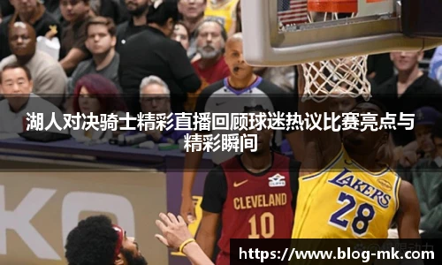 湖人对决骑士精彩直播回顾球迷热议比赛亮点与精彩瞬间