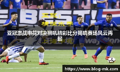 亚冠激战申花对决狮吼精彩比分揭晓赛场风云再起