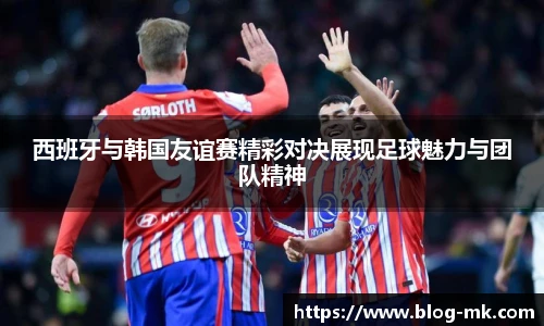 西班牙与韩国友谊赛精彩对决展现足球魅力与团队精神