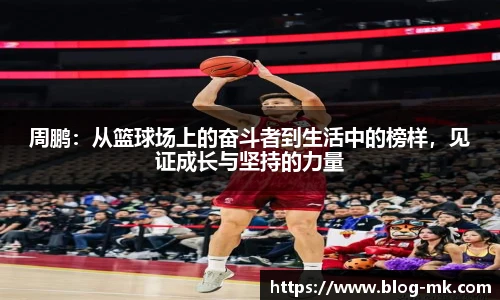 周鹏：从篮球场上的奋斗者到生活中的榜样，见证成长与坚持的力量